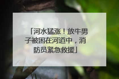 河水猛涨！放牛男子被困在河道中，消防员紧急救援