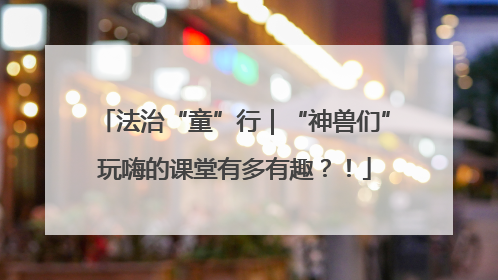 法治“童”行｜“神兽们”玩嗨的课堂有多有趣？！