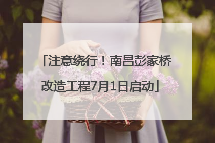 注意绕行！南昌彭家桥改造工程7月1日启动