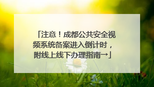 注意！成都公共安全视频系统备案进入倒计时，附线上线下办理指南→