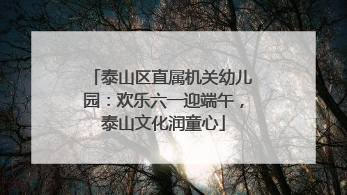 泰山区直属机关幼儿园：欢乐六一迎端午，泰山文化润童心