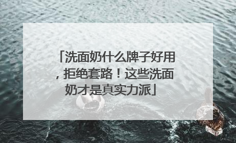 洗面奶什么牌子好用，拒绝套路！这些洗面奶才是真实力派