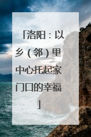 洛阳：以乡（邻）里中心托起家门口的幸福