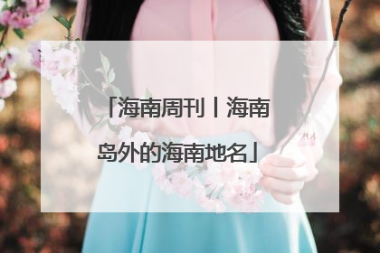 海南周刊丨海南岛外的海南地名