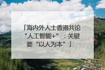海内外人士香港共论“人工智能+”：关键要“以人为本”