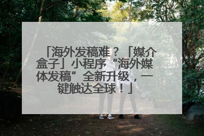 海外发稿难？「媒介盒子」小程序“海外媒体发稿”全新升级，一键触达全球！