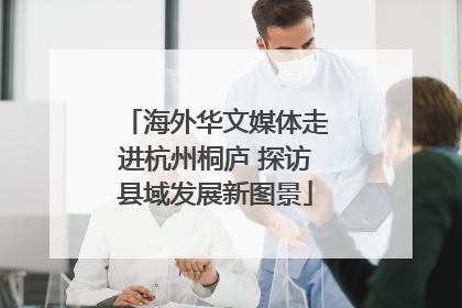 海外华文媒体走进杭州桐庐 探访县域发展新图景