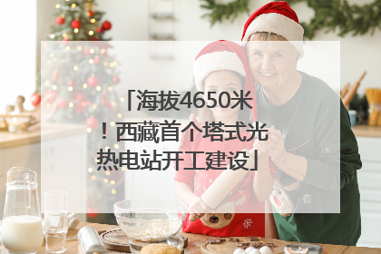 海拔4650米！西藏首个塔式光热电站开工建设