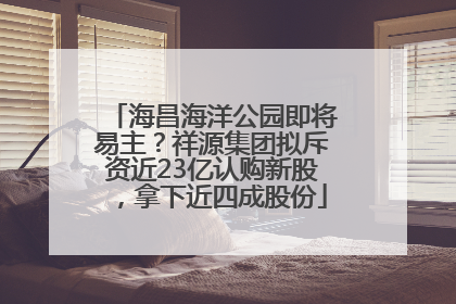 海昌海洋公园即将易主？祥源集团拟斥资近23亿认购新股，拿下近四成股份