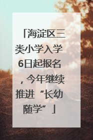 海淀区三类小学入学6日起报名，今年继续推进“长幼随学”