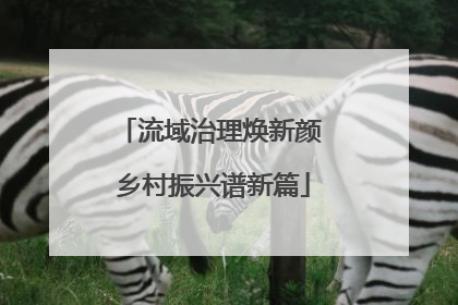 流域治理焕新颜 乡村振兴谱新篇