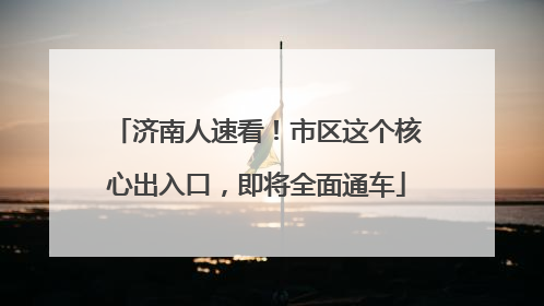 济南人速看！市区这个核心出入口，即将全面通车
