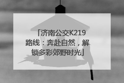 济南公交K219路线：奔赴自然，解锁多彩郊野时光