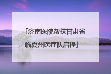 济南医院帮扶甘肃省临夏州医疗队启程