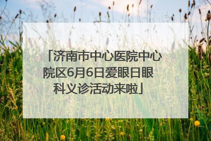 济南市中心医院中心院区6月6日爱眼日眼科义诊活动来啦