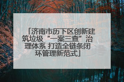 济南市历下区创新建筑垃圾“一案三查”治理体系 打造全链条闭环管理新范式