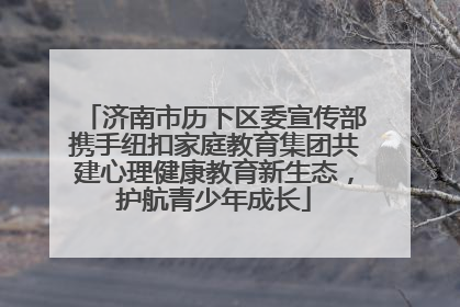 济南市历下区委宣传部携手纽扣家庭教育集团共建心理健康教育新生态，护航青少年成长