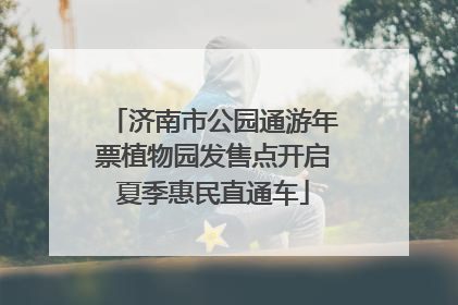 济南市公园通游年票植物园发售点开启夏季惠民直通车