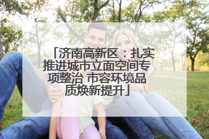 济南高新区：扎实推进城市立面空间专项整治 市容环境品质焕新提升