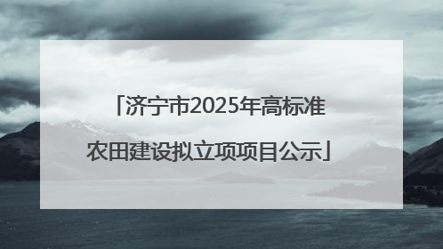 济宁市2025年高标准农田建设拟立项项目公示