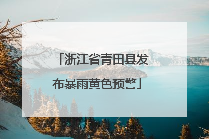 浙江省青田县发布暴雨黄色预警