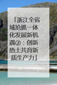 浙江全省域抢抓一体化发展新机遇②：创新热土共育新质生产力