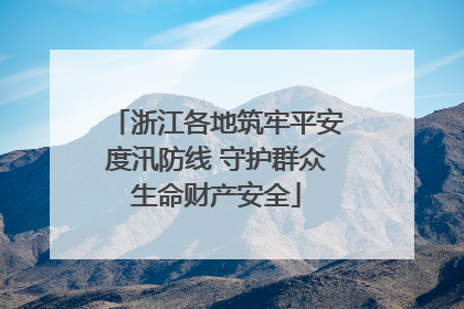 浙江各地筑牢平安度汛防线 守护群众生命财产安全