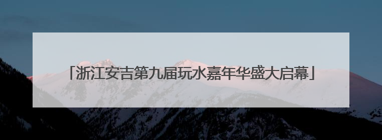 浙江安吉第九届玩水嘉年华盛大启幕