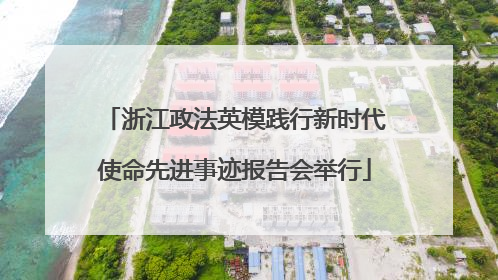 浙江政法英模践行新时代使命先进事迹报告会举行