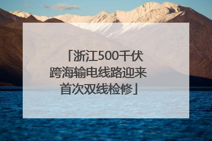 浙江500千伏跨海输电线路迎来首次双线检修