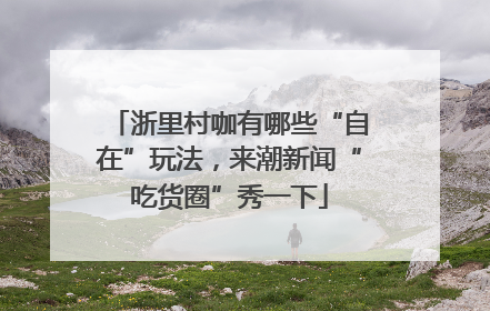 浙里村咖有哪些“自在”玩法，来潮新闻“吃货圈”秀一下