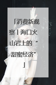 消费新观察丨海口火山岩上的“甜蜜经济”