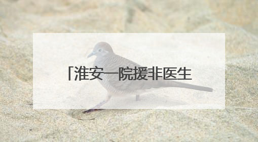 淮安一院援非医生房进：让桑给巴尔更多的患者微笑起来