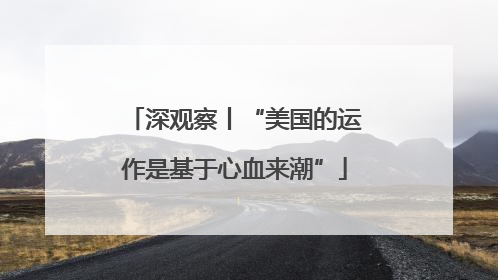 深观察丨“美国的运作是基于心血来潮”