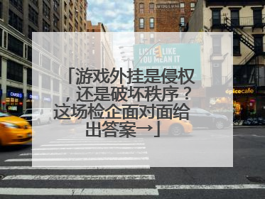 游戏外挂是侵权，还是破坏秩序？这场检企面对面给出答案→