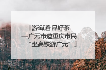 游蜀道·品好茶——广元市邀重庆市民“坐高铁游广元”