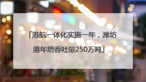 港航一体化实施一年，潍坊港年增吞吐量250万吨