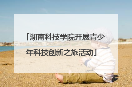 湖南科技学院开展青少年科技创新之旅活动