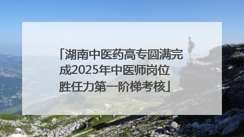 湖南中医药高专圆满完成2025年中医师岗位胜任力第一阶梯考核