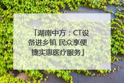 湖南中方：CT设备进乡镇 民众享便捷实惠医疗服务