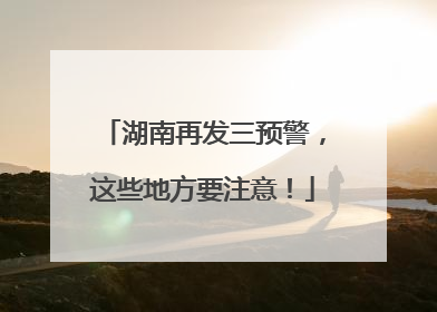 湖南再发三预警，这些地方要注意！