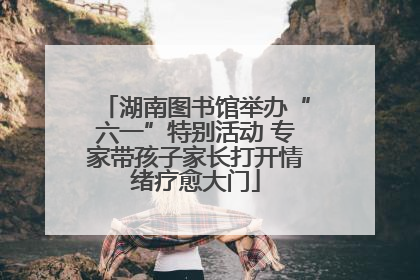 湖南图书馆举办“六一”特别活动 专家带孩子家长打开情绪疗愈大门
