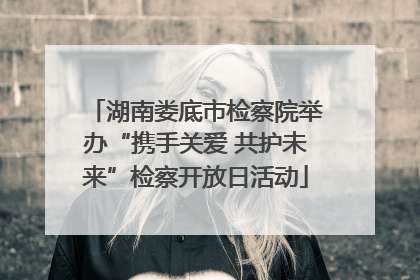 湖南娄底市检察院举办“携手关爱 共护未来”检察开放日活动