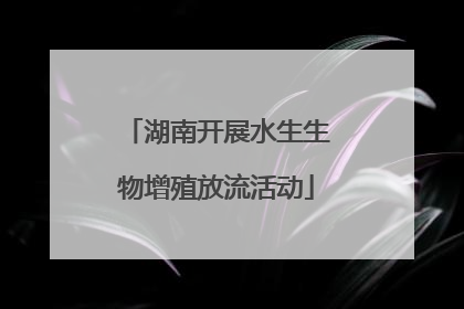 湖南开展水生生物增殖放流活动