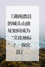 湖南澧县的城头山遗址如何成为“文化地标”？一探究竟