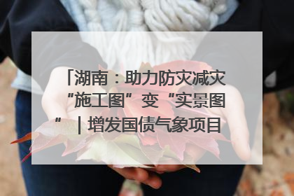 湖南：助力防灾减灾“施工图”变“实景图”｜增发国债气象项目落地见效系列报道