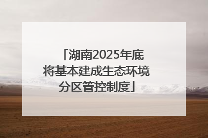 湖南2025年底将基本建成生态环境分区管控制度