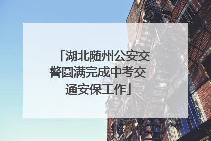 湖北随州公安交警圆满完成中考交通安保工作
