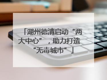 湖州德清启动“两大中心”，助力打造“无毒城市”