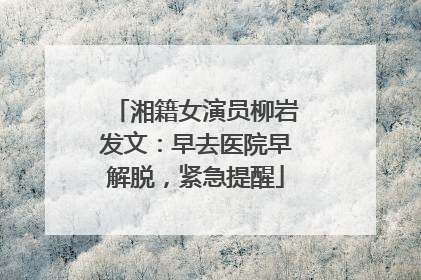 湘籍女演员柳岩发文：早去医院早解脱，紧急提醒
